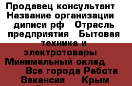 Продавец-консультант › Название организации ­ диписи.рф › Отрасль предприятия ­ Бытовая техника и электротовары › Минимальный оклад ­ 70 000 - Все города Работа » Вакансии   . Крым,Бахчисарай